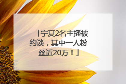 宁夏2名主播被约谈，其中一人粉丝近20万！