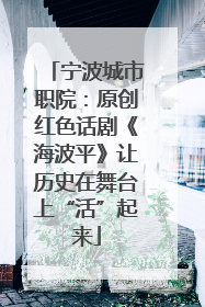 宁波城市职院：原创红色话剧《海波平》让历史在舞台上“活”起来