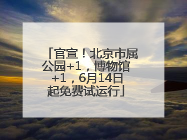 官宣！北京市属公园+1，博物馆+1，6月14日起免费试运行