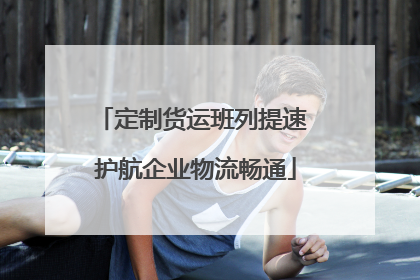 定制货运班列提速 护航企业物流畅通