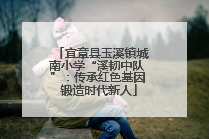 宜章县玉溪镇城南小学“溪韧中队”：传承红色基因 锻造时代新人