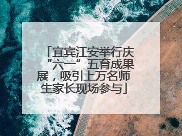 宜宾江安举行庆“六一”五育成果展，吸引上万名师生家长现场参与