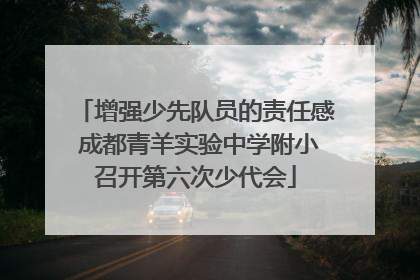 增强少先队员的责任感 成都青羊实验中学附小召开第六次少代会