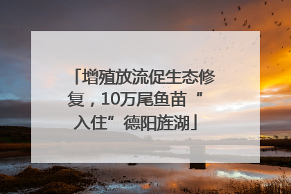 增殖放流促生态修复，10万尾鱼苗“入住”德阳旌湖