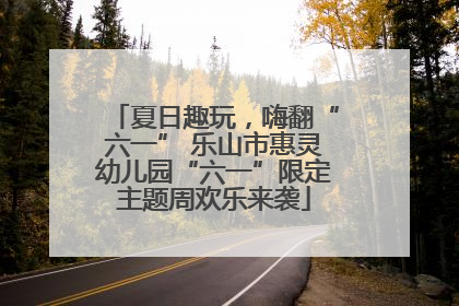 夏日趣玩，嗨翻“六一” 乐山市惠灵幼儿园“六一”限定主题周欢乐来袭