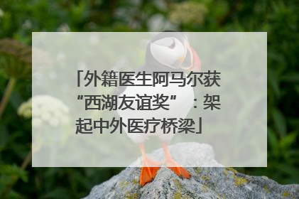 外籍医生阿马尔获“西湖友谊奖”：架起中外医疗桥梁