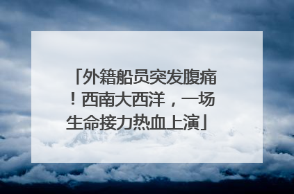 外籍船员突发腹痛！西南大西洋，一场生命接力热血上演