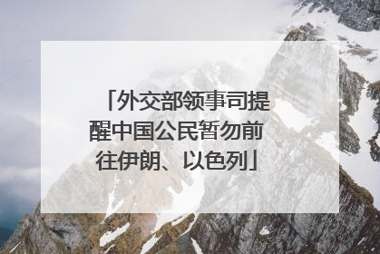 外交部领事司提醒中国公民暂勿前往伊朗、以色列