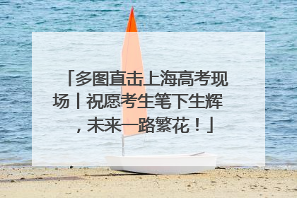 多图直击上海高考现场丨祝愿考生笔下生辉，未来一路繁花！