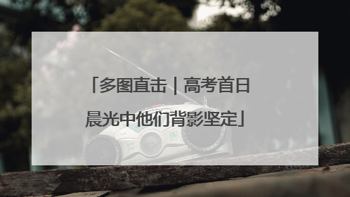 多图直击｜高考首日 晨光中他们背影坚定