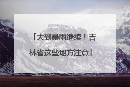 大到暴雨继续！吉林省这些地方注意
