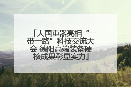 大国重器亮相“一带一路”科技交流大会 德阳高端装备硬核成果彰显实力