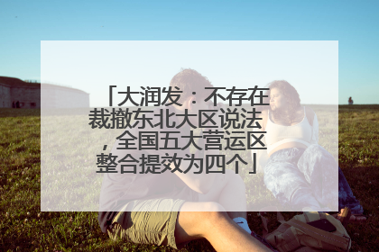 大润发：不存在裁撤东北大区说法，全国五大营运区整合提效为四个