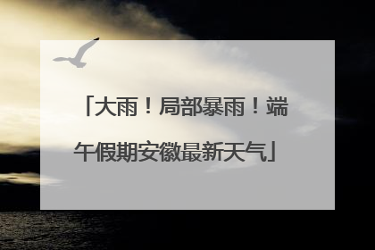 大雨！局部暴雨！端午假期安徽最新天气