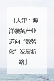 天津：海洋装备产业迈向“数智化”发展新路