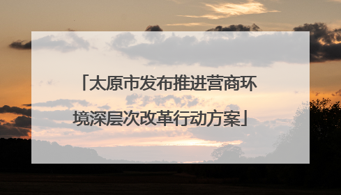 太原市发布推进营商环境深层次改革行动方案