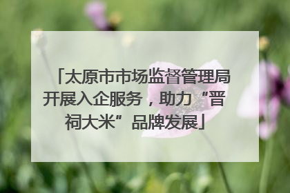 太原市市场监督管理局开展入企服务，助力“晋祠大米”品牌发展