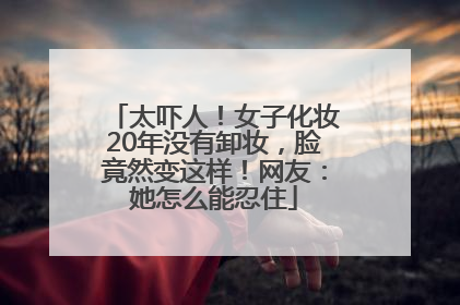 太吓人！女子化妆20年没有卸妆，脸竟然变这样！网友：她怎么能忍住