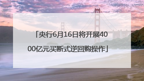 央行6月16日将开展4000亿元买断式逆回购操作