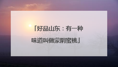 好品山东：有一种味道叫做蒙阴蜜桃