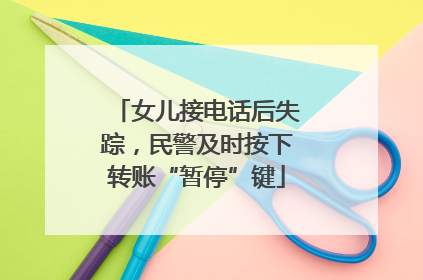 女儿接电话后失踪，民警及时按下转账“暂停”键