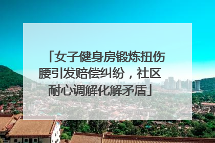 女子健身房锻炼扭伤腰引发赔偿纠纷，社区耐心调解化解矛盾