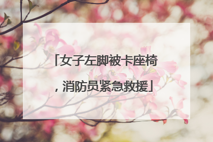 女子左脚被卡座椅，消防员紧急救援