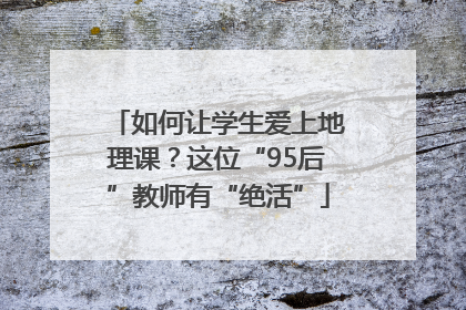如何让学生爱上地理课？这位“95后”教师有“绝活”
