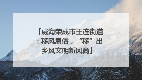 威海荣成市王连街道：移风易俗，“移”出乡风文明新风尚