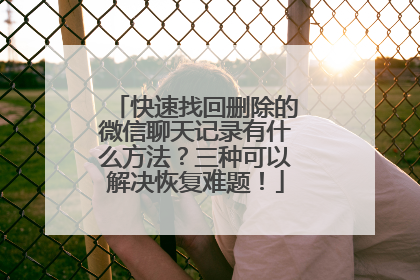 快速找回删除的微信聊天记录有什么方法？三种可以解决恢复难题！