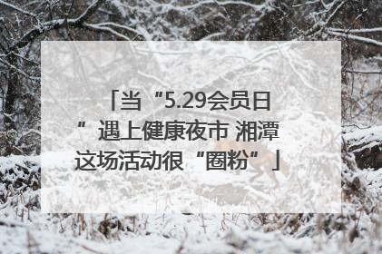 当“5.29会员日”遇上健康夜市 湘潭这场活动很“圈粉”