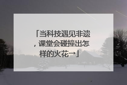 当科技遇见非遗，课堂会碰撞出怎样的火花→