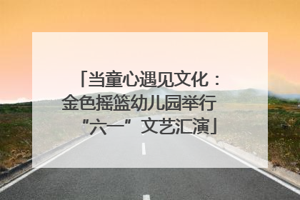 当童心遇见文化：金色摇篮幼儿园举行“六一”文艺汇演