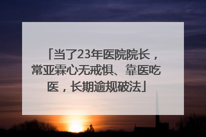 当了23年医院院长，常亚霖心无戒惧、靠医吃医，长期逾规破法