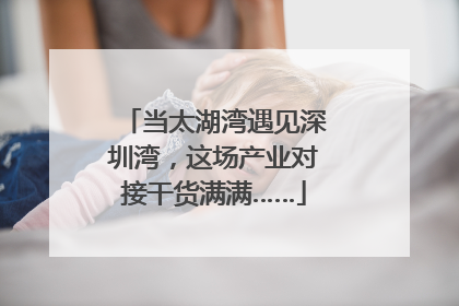 当太湖湾遇见深圳湾，这场产业对接干货满满……