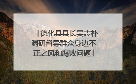 德化县县长吴志朴调研督导群众身边不正之风和腐败问题