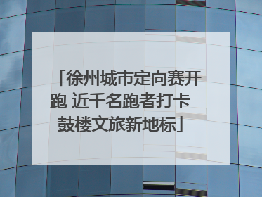 徐州城市定向赛开跑 近千名跑者打卡鼓楼文旅新地标