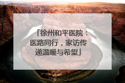 徐州和平医院：医路同行，家访传递温暖与希望
