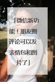 微信新功能！朋友圈评论可以发表情包和图片了