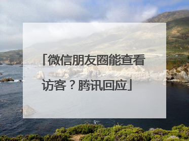 微信朋友圈能查看访客？腾讯回应