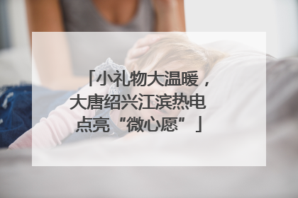 小礼物大温暖，大唐绍兴江滨热电点亮“微心愿”