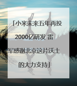 小米未来五年再投2000亿研发 雷军感谢北京这片沃土的大力支持