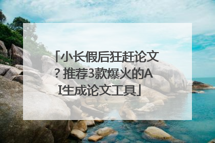 小长假后狂赶论文？推荐3款爆火的AI生成论文工具