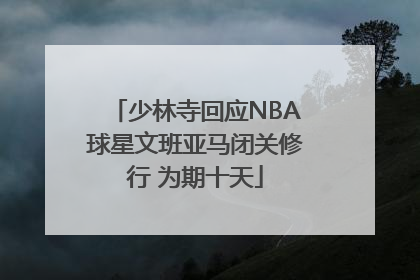 少林寺回应NBA球星文班亚马闭关修行 为期十天