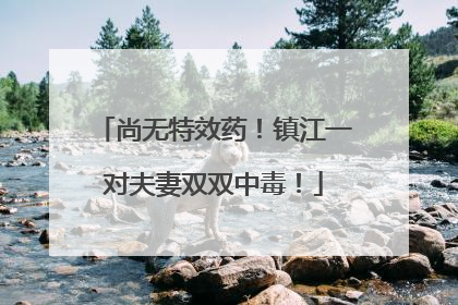 尚无特效药！镇江一对夫妻双双中毒！