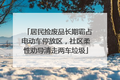 居民捡废品长期霸占电动车停放区，社区柔性劝导清走两车垃圾
