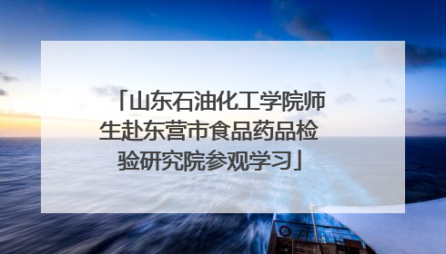 山东石油化工学院师生赴东营市食品药品检验研究院参观学习
