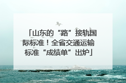 山东的“路”接轨国际标准！全省交通运输标准“成绩单”出炉