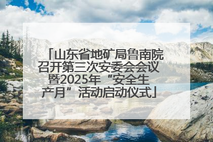 山东省地矿局鲁南院召开第三次安委会会议暨2025年“安全生产月”活动启动仪式