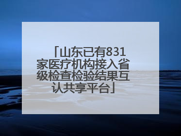 山东已有831家医疗机构接入省级检查检验结果互认共享平台